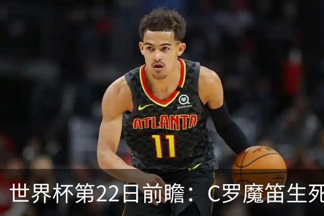 世界杯第22日前瞻：C罗魔笛生死斗 西班牙力争破咒