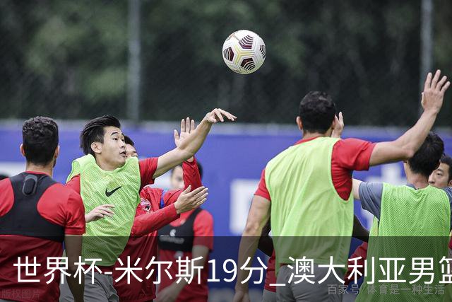 世界杯-米尔斯19分 澳大利亚男篮大胜格鲁吉亚