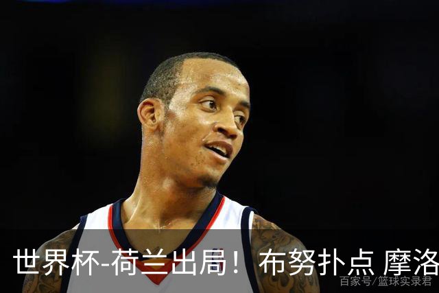 世界杯-荷兰出局！布努扑点 摩洛哥点球战总分4-3进16强