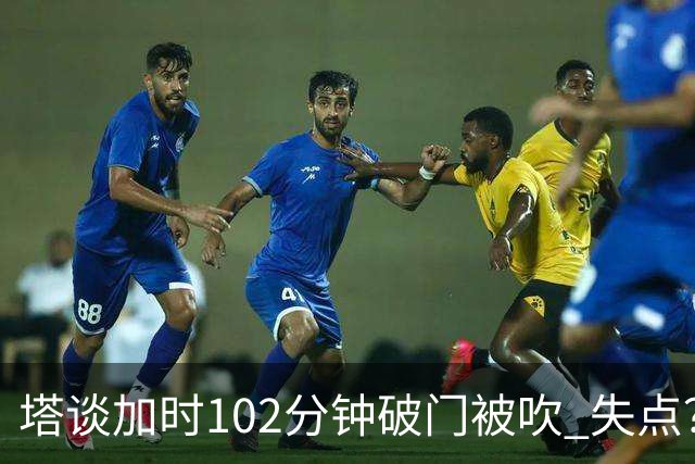 塔谈加时102分钟破门被吹 失点？困难时刻还会承担责任