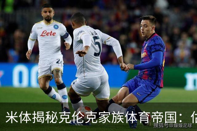 米体揭秘克伦克家族体育帝国：估值超210亿美元 夺英超+超级碗