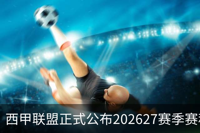 西甲联盟正式公布2026/27赛季赛程，新赛季将于8月16日打响
